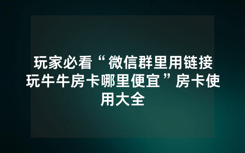 玩家必看“微信群里用链接玩牛牛房卡哪里便宜”房卡使用大全