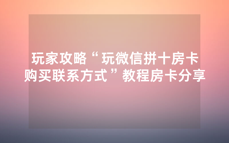 玩家攻略“玩微信拼十房卡购买联系方式”教程房卡分享