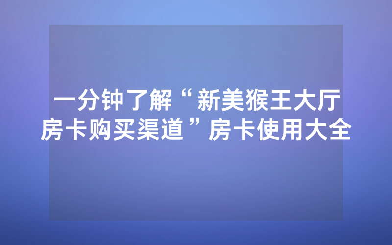 一分钟了解“新美猴王大厅房卡购买渠道”房卡使用大全