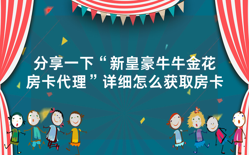 分享一下“新皇豪牛牛金花房卡代理”详细怎么获取房卡