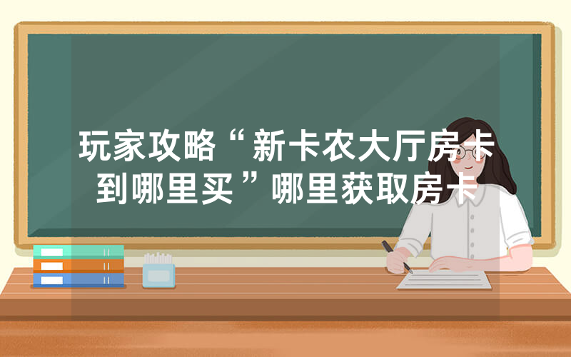 玩家攻略“新卡农大厅房卡到哪里买”哪里获取房卡