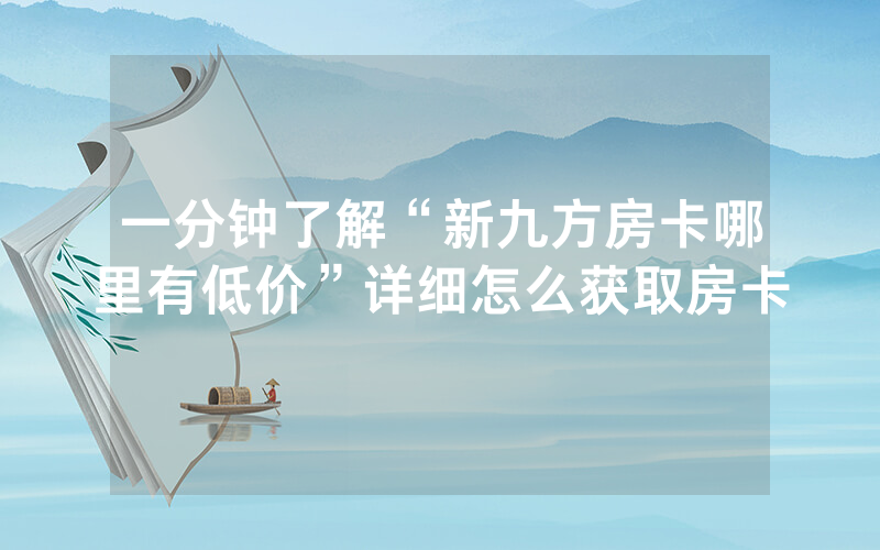 一分钟了解“新九方房卡哪里有低价”详细怎么获取房卡