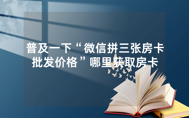 普及一下“微信拼三张房卡批发价格”哪里获取房卡
