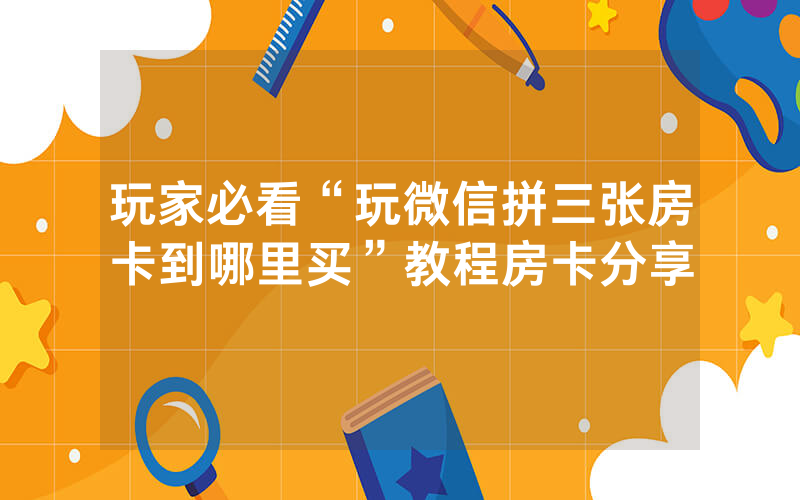 玩家必看“玩微信拼三张房卡到哪里买”教程房卡分享