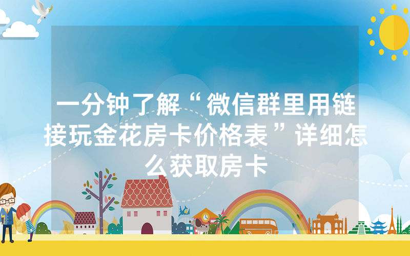 一分钟了解“微信群里用链接玩金花房卡价格表”详细怎么获取房卡