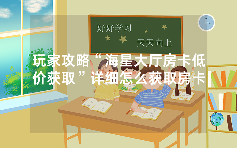 玩家攻略“海星大厅房卡低价获取”详细怎么获取房卡