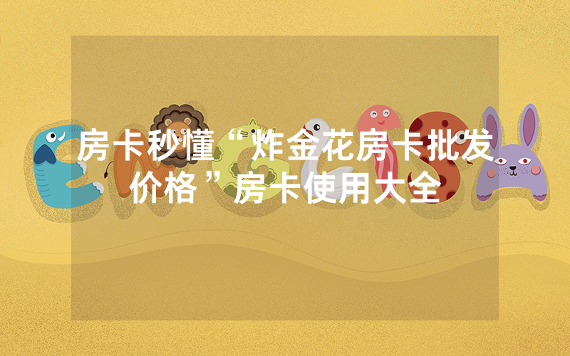 房卡秒懂“炸金花房卡批发价格”房卡使用大全