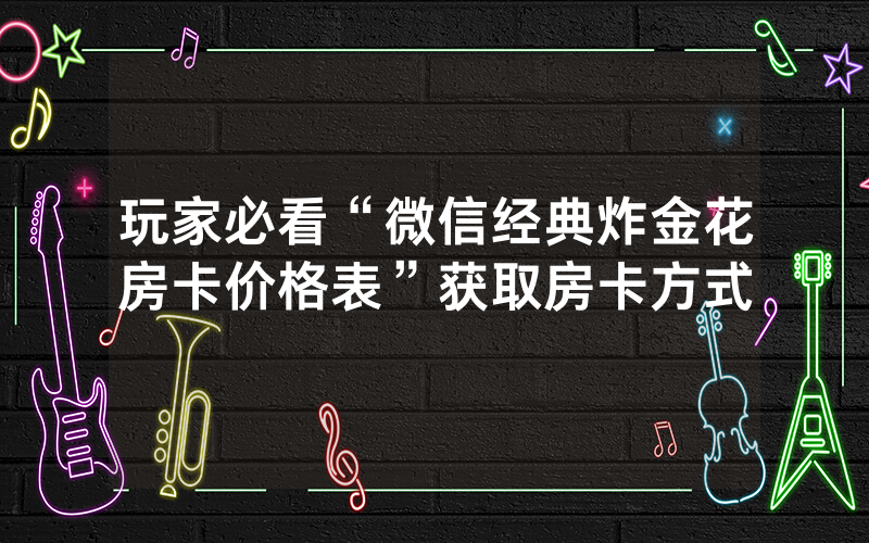 玩家必看“微信经典炸金花房卡价格表”获取房卡方式