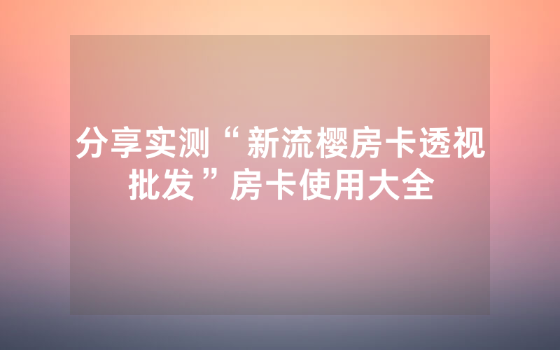 分享实测“新流樱房卡透视批发”房卡使用大全
