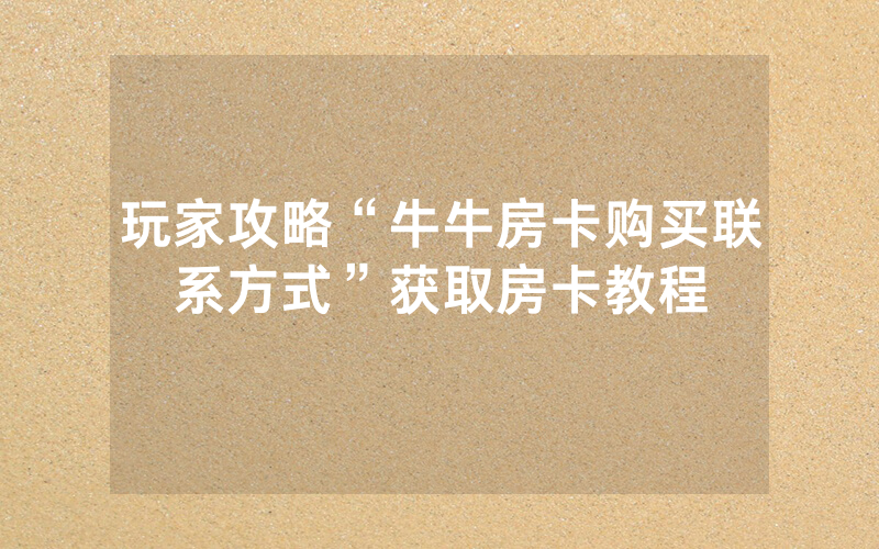 玩家攻略“牛牛房卡购买联系方式”获取房卡教程