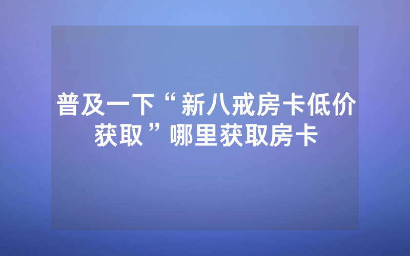 普及一下“新八戒房卡低价获取”哪里获取房卡