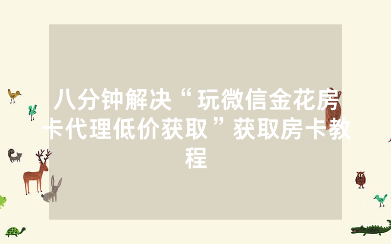 八分钟解决“玩微信金花房卡代理低价获取”获取房卡教程