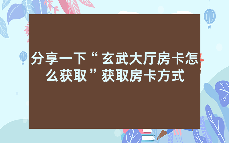 分享一下“玄武大厅房卡怎么获取”获取房卡方式