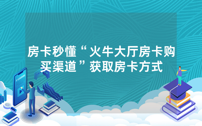 房卡秒懂“火牛大厅房卡购买渠道”获取房卡方式
