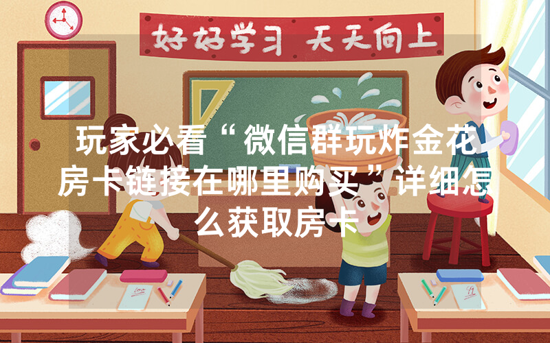 玩家必看“微信群玩炸金花房卡链接在哪里购买”详细怎么获取房卡