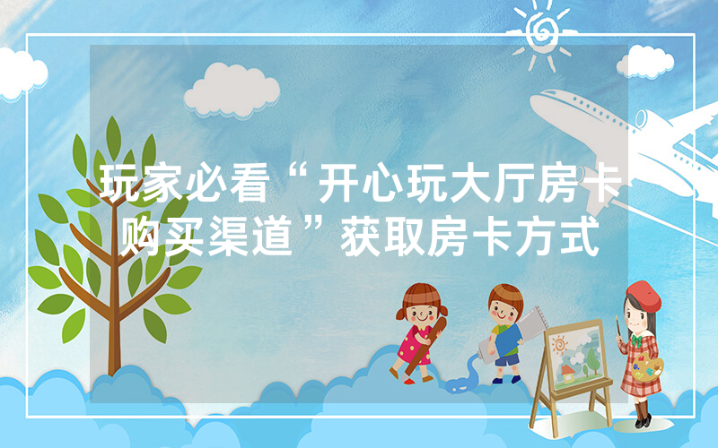 玩家必看“开心玩大厅房卡购买渠道”获取房卡方式