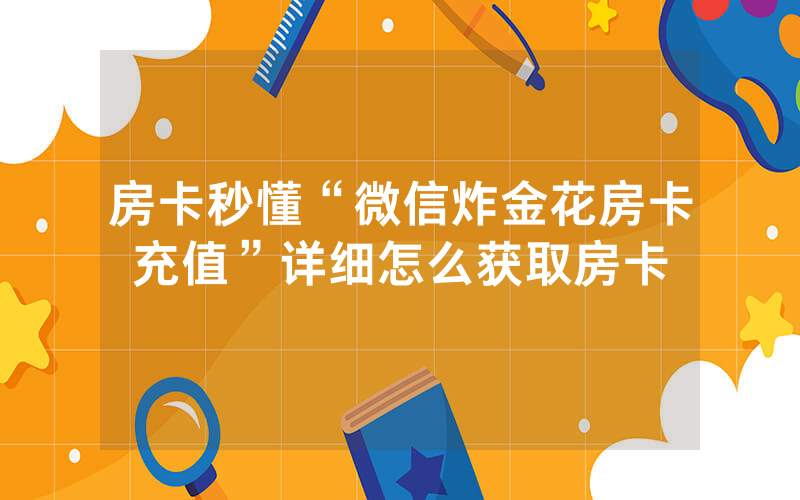 房卡秒懂“微信炸金花房卡充值”详细怎么获取房卡