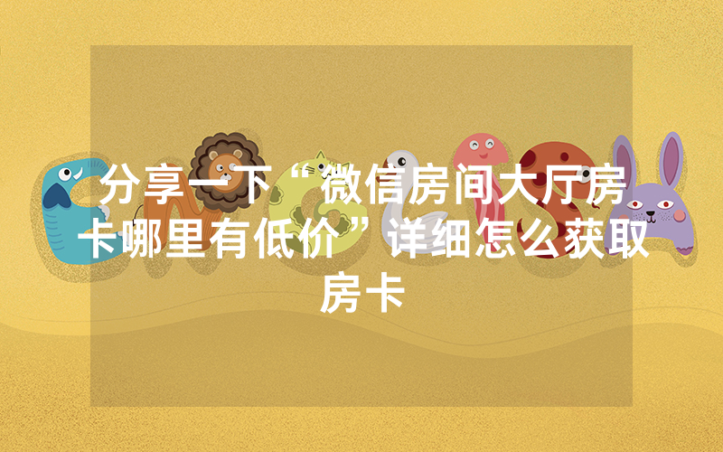 分享一下“微信房间大厅房卡哪里有低价”详细怎么获取房卡