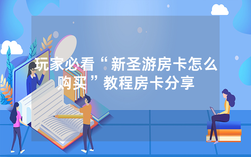 玩家必看“新圣游房卡怎么购买”教程房卡分享