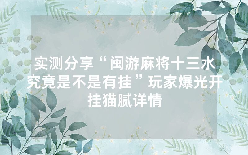 实测分享“闽游麻将十三水究竟是不是有挂”玩家爆光开挂猫腻详情