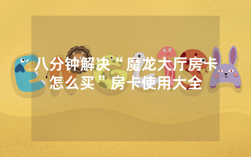 八分钟解决“魔龙大厅房卡怎么买”房卡使用大全