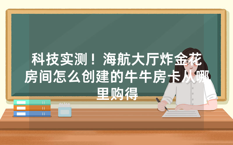 科技实测！海航大厅炸金花房间怎么创建的牛牛房卡从哪里购得