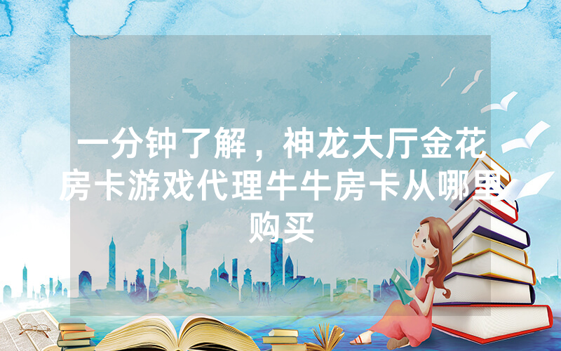 一分钟了解，神龙大厅金花房卡游戏代理牛牛房卡从哪里购买