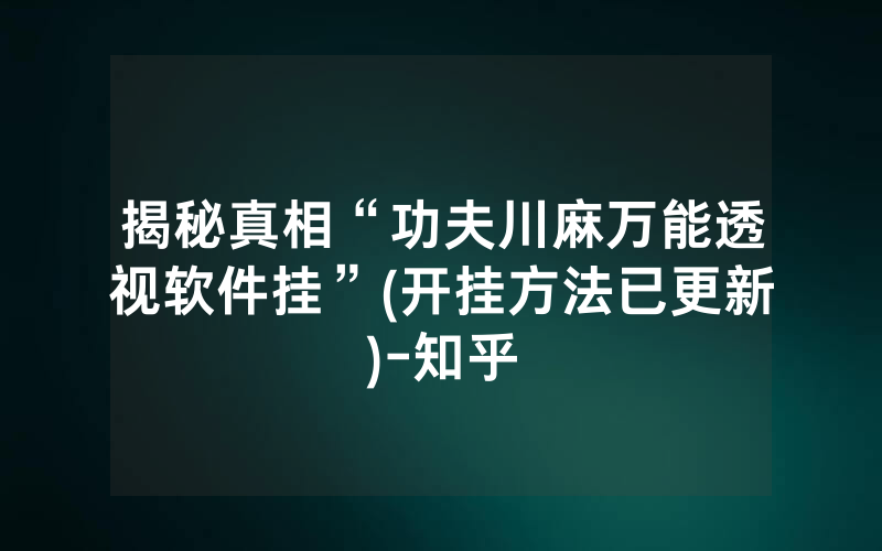 揭秘真相“功夫川麻万能透视软件挂”(开挂方法已更新)-知乎