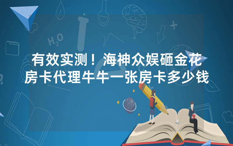 有效实测！海神众娱砸金花房卡代理牛牛一张房卡多少钱