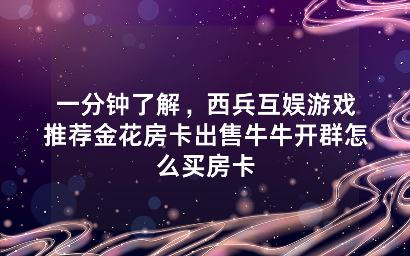 一分钟了解，西兵互娱游戏推荐金花房卡出售牛牛开群怎么买房卡