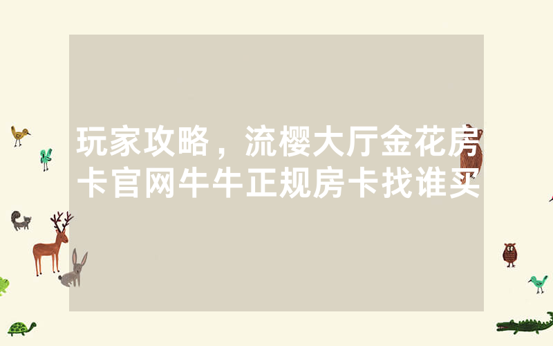 玩家攻略，流樱大厅金花房卡官网牛牛正规房卡找谁买