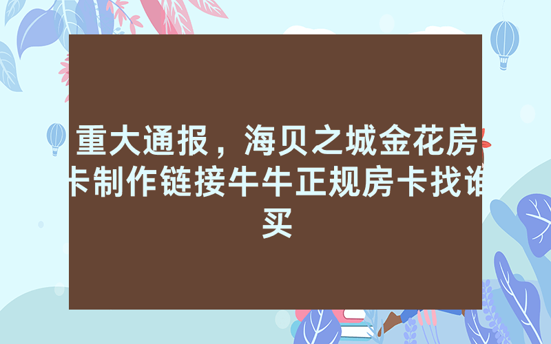 重大通报，海贝之城金花房卡制作链接牛牛正规房卡找谁买
