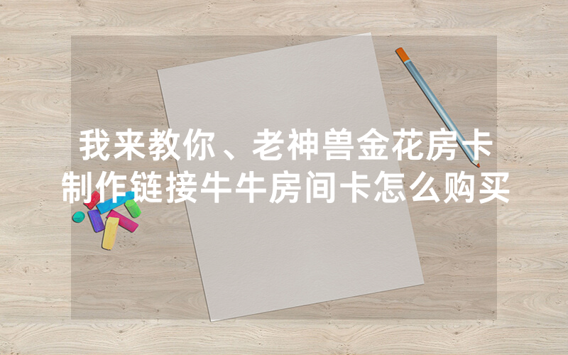 我来教你、老神兽金花房卡制作链接牛牛房间卡怎么购买