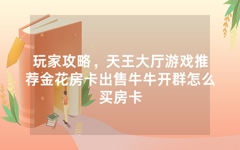 玩家攻略，天王大厅游戏推荐金花房卡出售牛牛开群怎么买房卡
