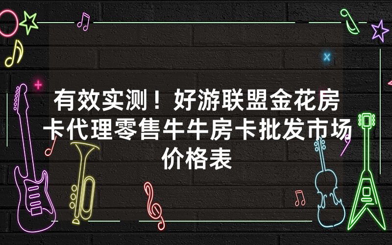 有效实测！好游联盟金花房卡代理零售牛牛房卡批发市场价格表
