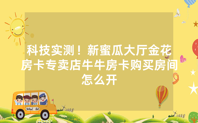 科技实测！新蜜瓜大厅金花房卡专卖店牛牛房卡购买房间怎么开