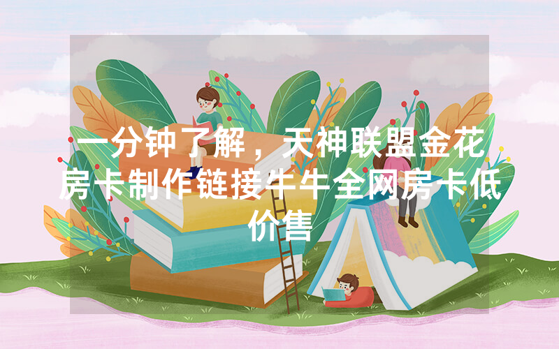 一分钟了解，天神联盟金花房卡制作链接牛牛全网房卡低价售