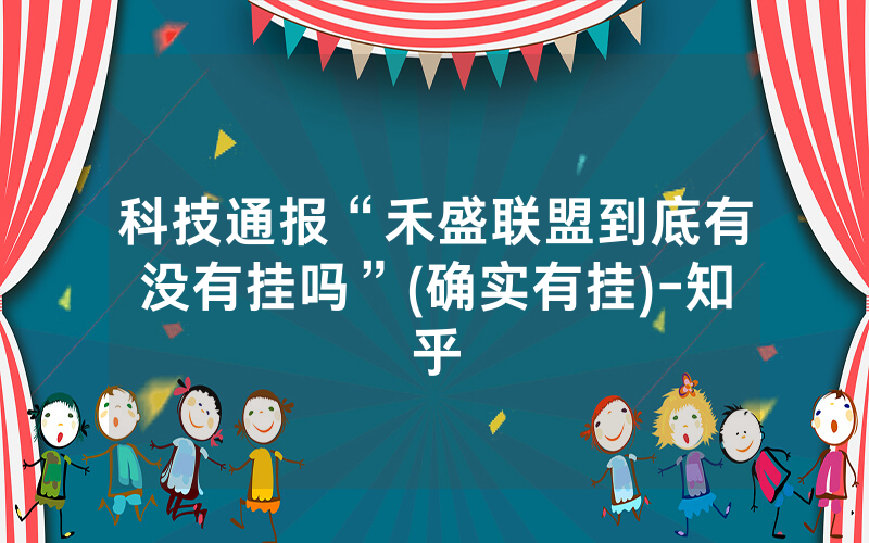 科技通报“禾盛联盟到底有没有挂吗”(确实有挂)-知乎