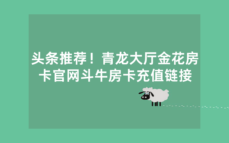 头条推荐！青龙大厅金花房卡官网斗牛房卡充值链接