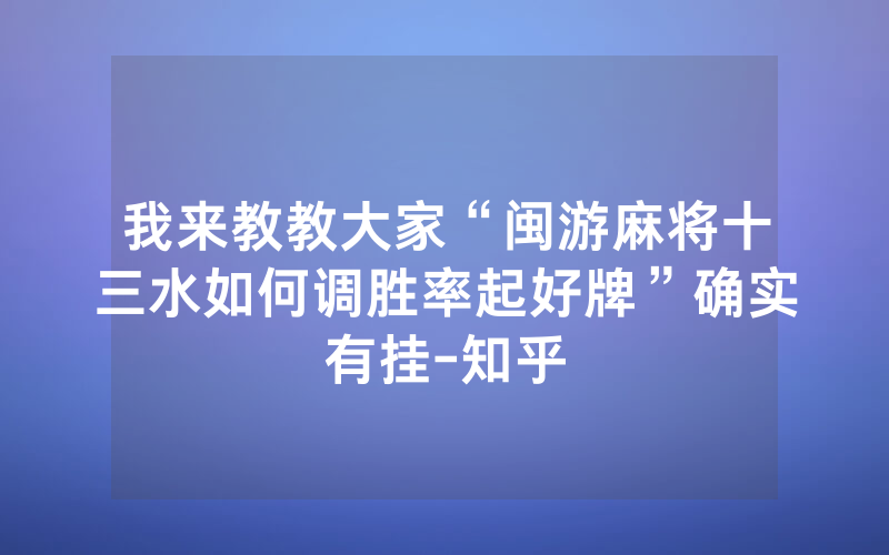 我来教教大家“闽游麻将十三水如何调胜率起好牌”确实有挂-知乎