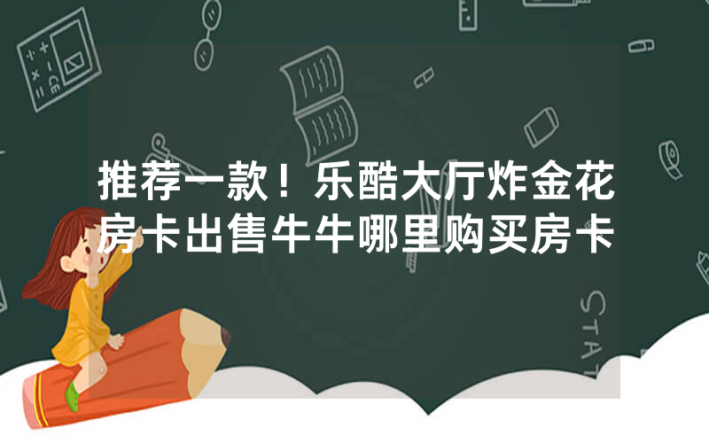 推荐一款！乐酷大厅炸金花房卡出售牛牛哪里购买房卡