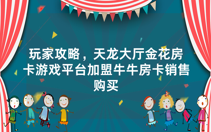 玩家攻略，天龙大厅金花房卡游戏平台加盟牛牛房卡销售购买