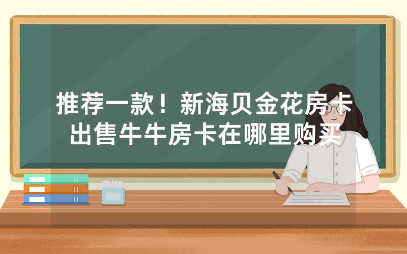 推荐一款!新海贝金花房卡出售牛牛房卡在哪里购买