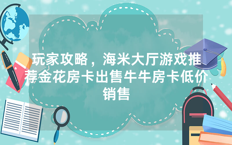 玩家攻略，海米大厅游戏推荐金花房卡出售牛牛房卡低价销售