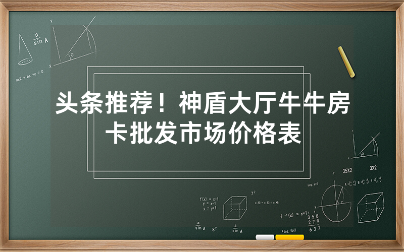头条推荐！神盾大厅牛牛房卡批发市场价格表