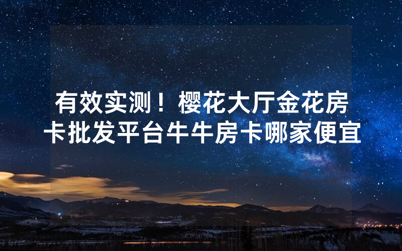 有效实测！樱花大厅金花房卡批发平台牛牛房卡哪家便宜