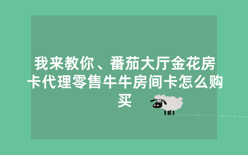 我来教你、番茄大厅金花房卡代理零售牛牛房间卡怎么购买