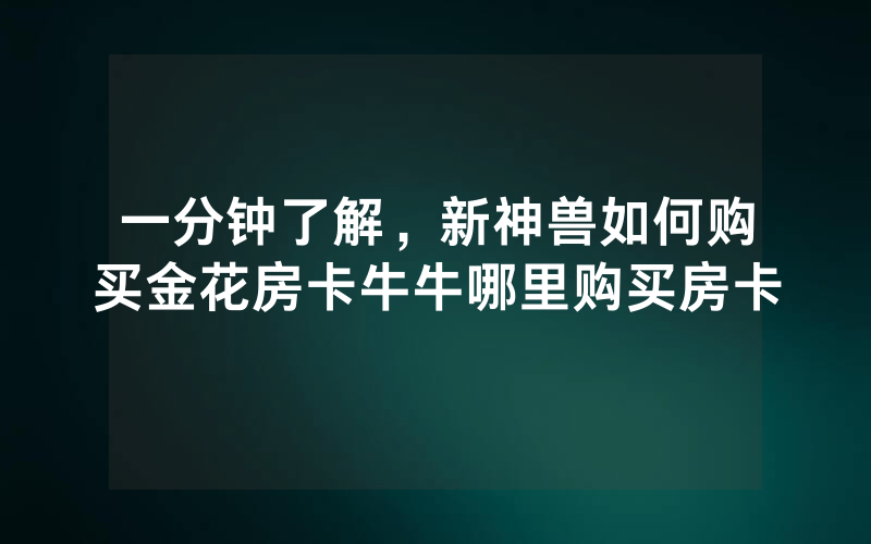 一分钟了解，新神兽如何购买金花房卡牛牛哪里购买房卡