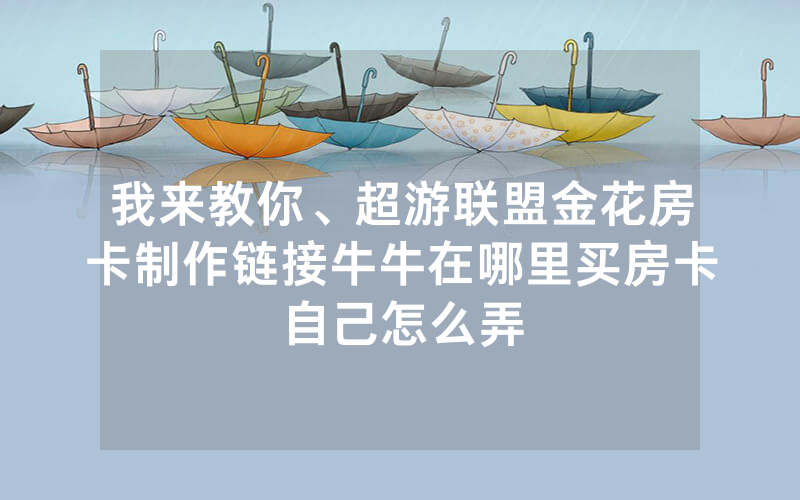 我来教你、超游联盟金花房卡制作链接牛牛在哪里买房卡自己怎么弄