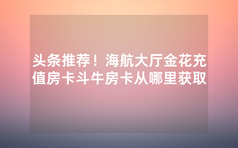 头条推荐！海航大厅金花充值房卡斗牛房卡从哪里获取